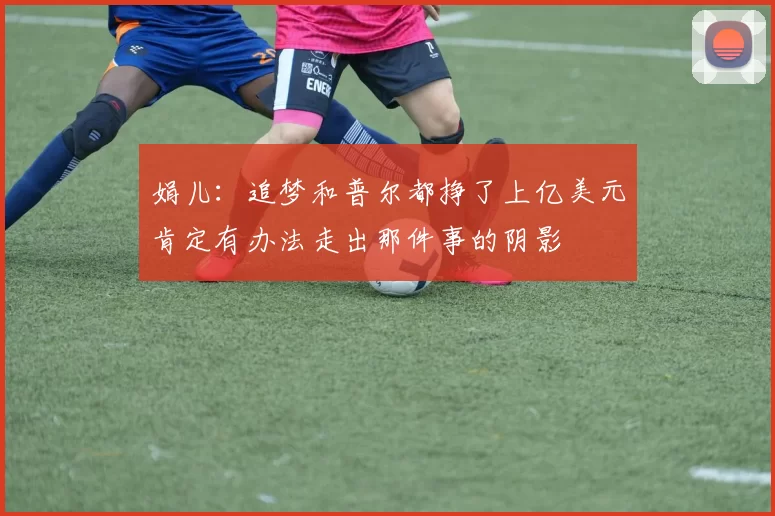 娟儿:追梦和普尔都挣了上亿美元肯定有办法走出那件事的阴影