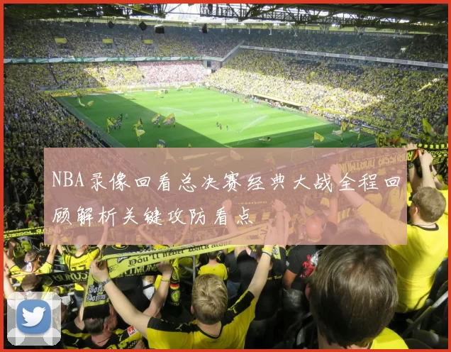 NBA录像回看总决赛经典大战全程回顾解析关键攻防看点