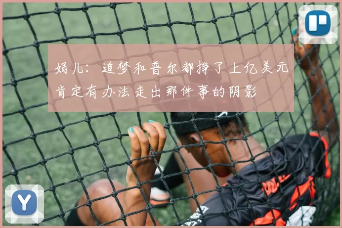娟儿：追梦和普尔都挣了上亿美元肯定有办法走出那件事的阴影