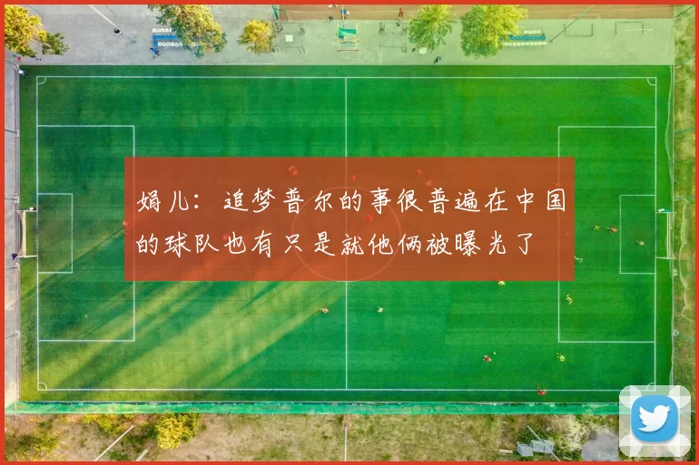 娟儿：追梦普尔的事很普遍在中国的球队也有只是就他俩被曝光了