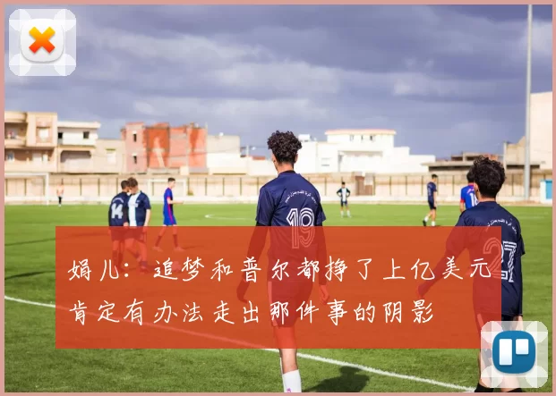 娟儿：追梦和普尔都挣了上亿美元肯定有办法走出那件事的阴影