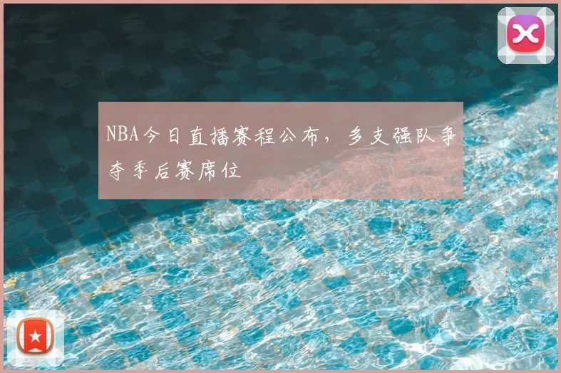 NBA今日直播赛程公布,多支强队争夺季后赛席位
