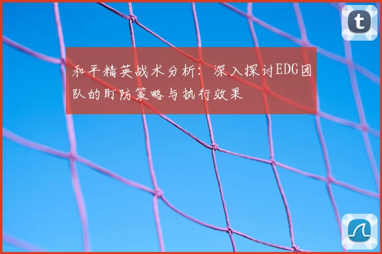 和平精英战术分析：深入探讨EDG团队的盯防策略与执行效果