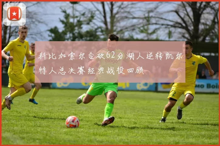 科比加索尔合砍62分湖人逆转凯尔特人总决赛经典战役回顾