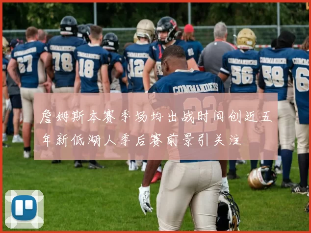 詹姆斯本赛季场均出战时间创近五年新低湖人季后赛前景引关注
