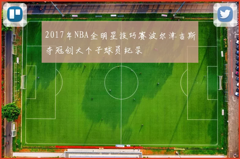 2017年NBA全明星技巧赛波尔津吉斯夺冠创大个子球员纪录