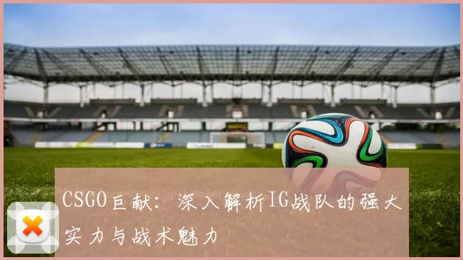 CSGO巨献:深入解析IG战队的强大实力与战术魅力