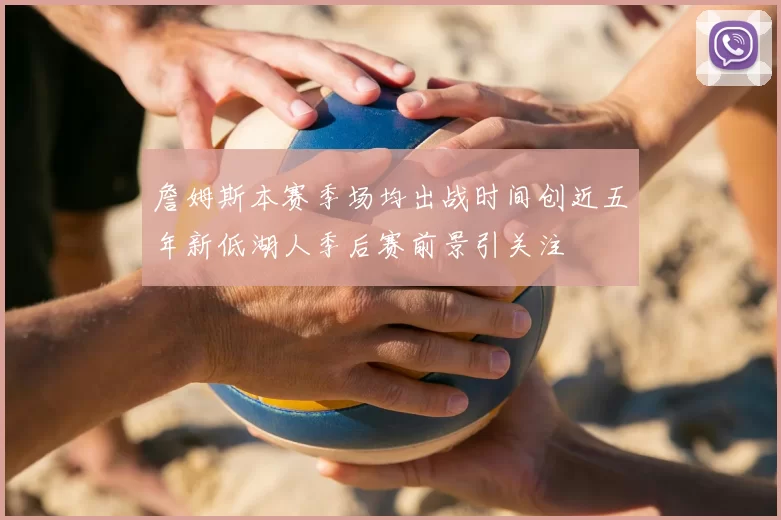 詹姆斯本赛季场均出战时间创近五年新低湖人季后赛前景引关注