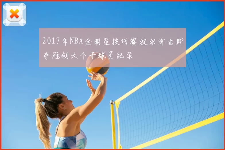 2017年NBA全明星技巧赛波尔津吉斯夺冠创大个子球员纪录