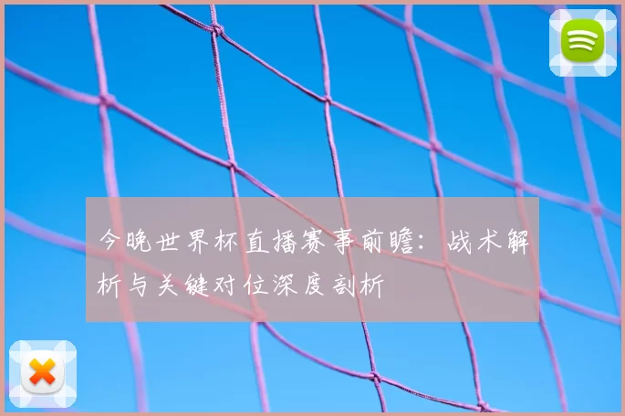 今晚世界杯直播赛事前瞻:战术解析与关键对位深度剖析