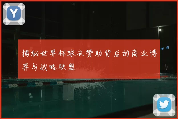 揭秘世界杯球衣赞助背后的商业博弈与战略联盟