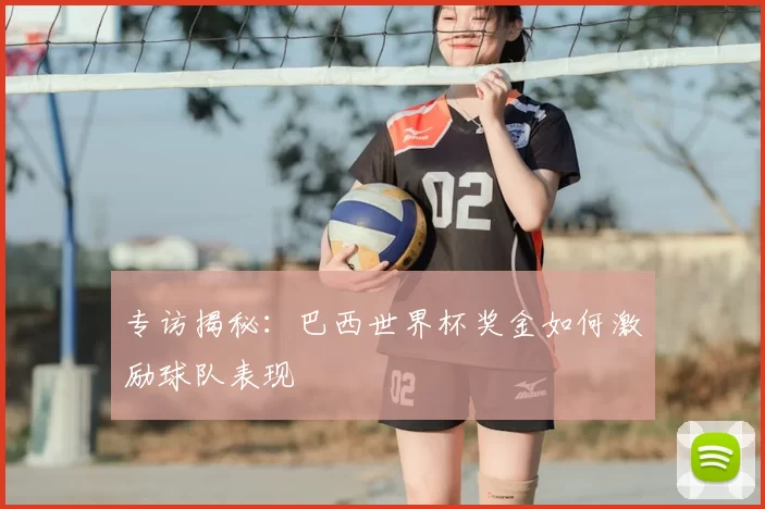 专访揭秘：巴西世界杯奖金如何激励球队表现