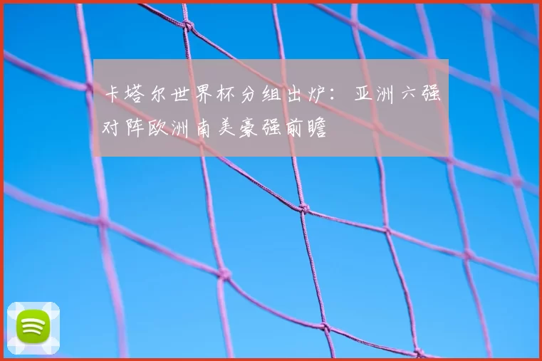 卡塔尔世界杯分组出炉：亚洲六强对阵欧洲南美豪强前瞻