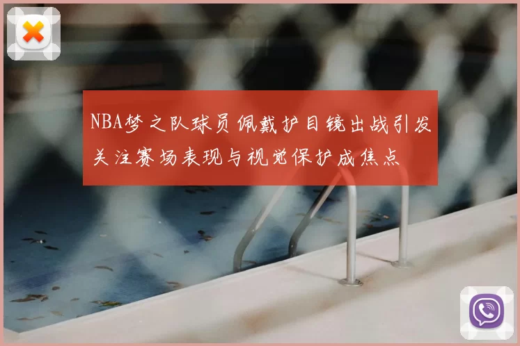NBA梦之队球员佩戴护目镜出战引发关注赛场表现与视觉保护成焦点
