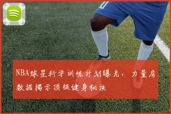 NBA球星科学训练计划曝光，力量房数据揭示顶级健身秘诀