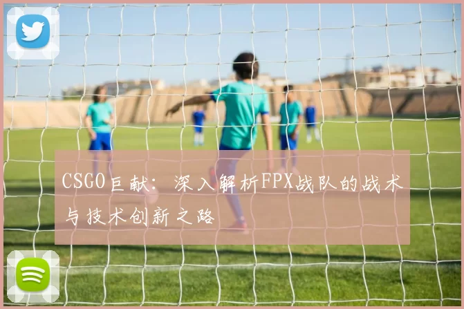 CSGO巨献：深入解析FPX战队的战术与技术创新之路