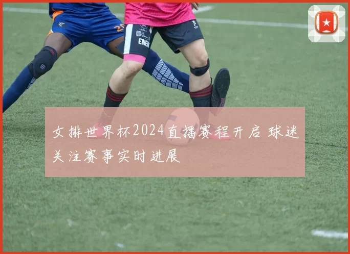 女排世界杯2024直播赛程开启 球迷关注赛事实时进展