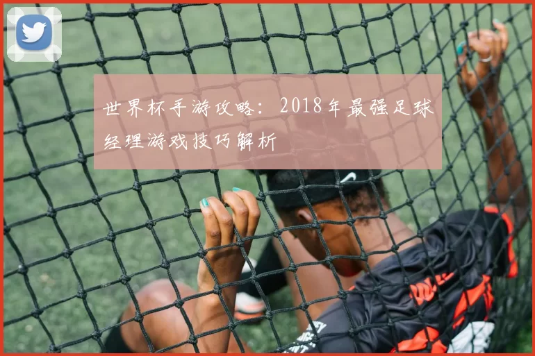 世界杯手游攻略:2018年最强足球经理游戏技巧解析