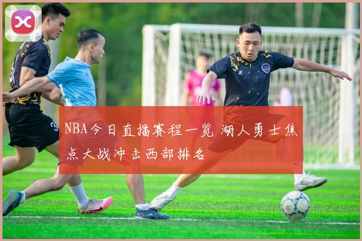 NBA今日直播赛程一览 湖人勇士焦点大战冲击西部排名