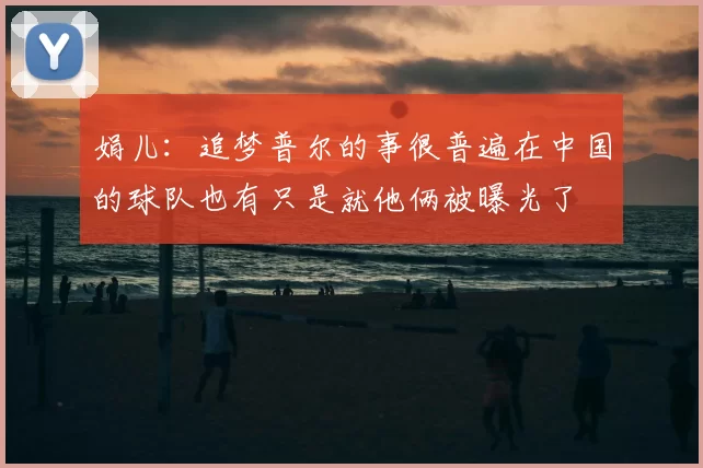 娟儿：追梦普尔的事很普遍在中国的球队也有只是就他俩被曝光了