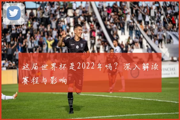 这届世界杯是2022年吗？深入解读赛程与影响