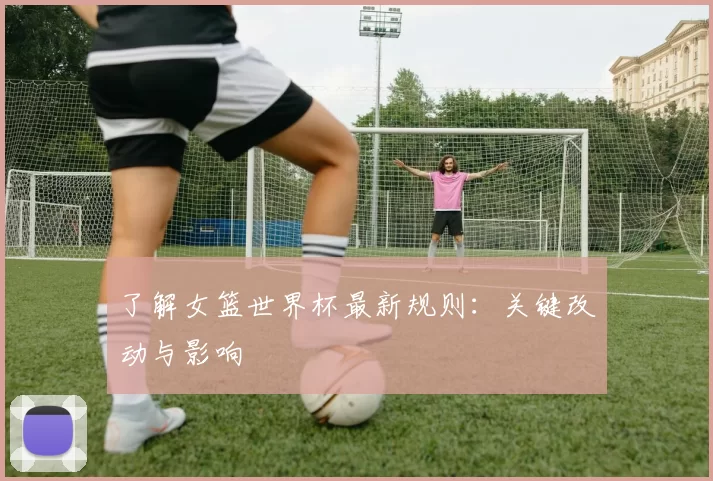 了解女篮世界杯最新规则：关键改动与影响