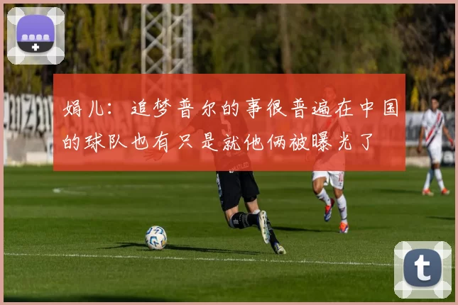 娟儿：追梦普尔的事很普遍在中国的球队也有只是就他俩被曝光了
