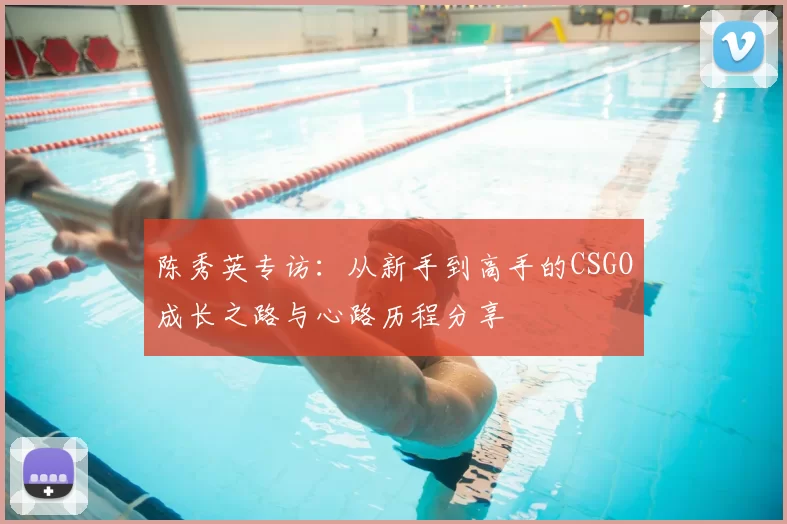 陈秀英专访:从新手到高手的CSGO成长之路与心路历程分享