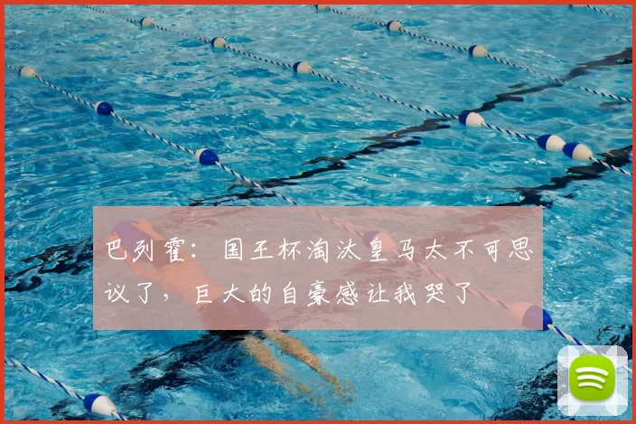 巴列霍：国王杯淘汰皇马太不可思议了，巨大的自豪感让我哭了