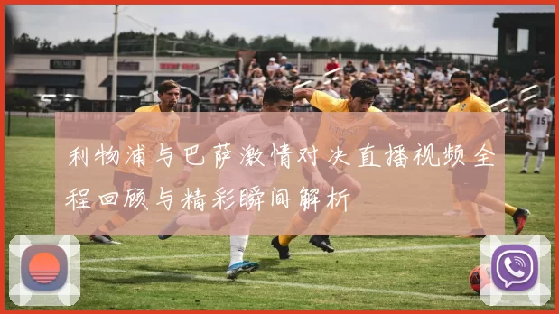 利物浦与巴萨激情对决直播视频全程回顾与精彩瞬间解析