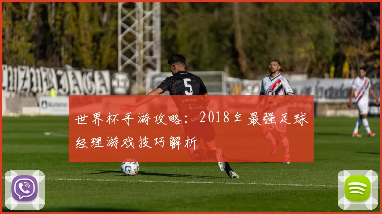 世界杯手游攻略：2018年最强足球经理游戏技巧解析