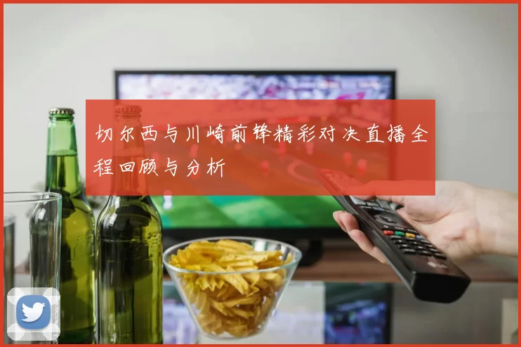 切尔西与川崎前锋精彩对决直播全程回顾与分析