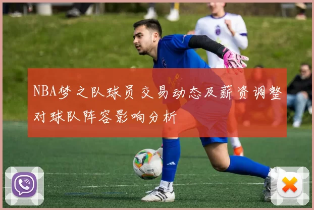 NBA梦之队球员交易动态及薪资调整对球队阵容影响分析
