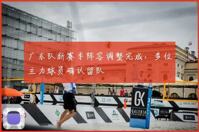广东队新赛季阵容调整完成，多位主力球员确认留队