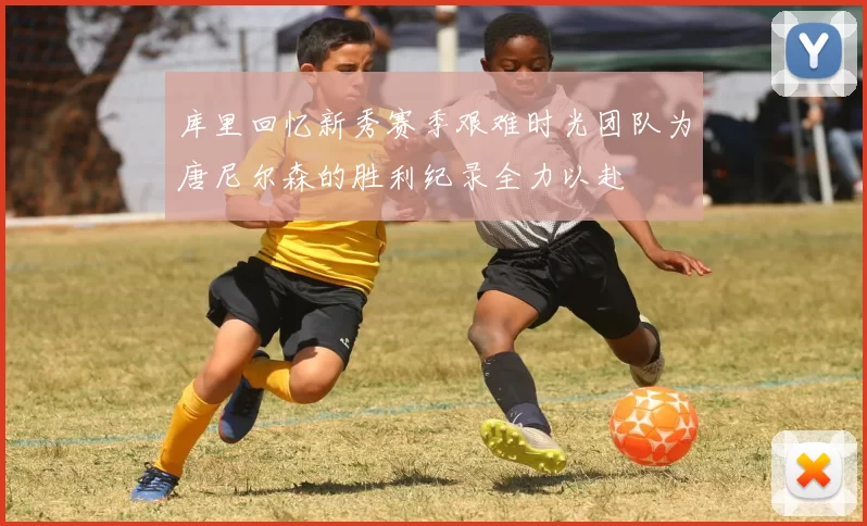 库里回忆新秀赛季艰难时光团队为唐尼尔森的胜利纪录全力以赴