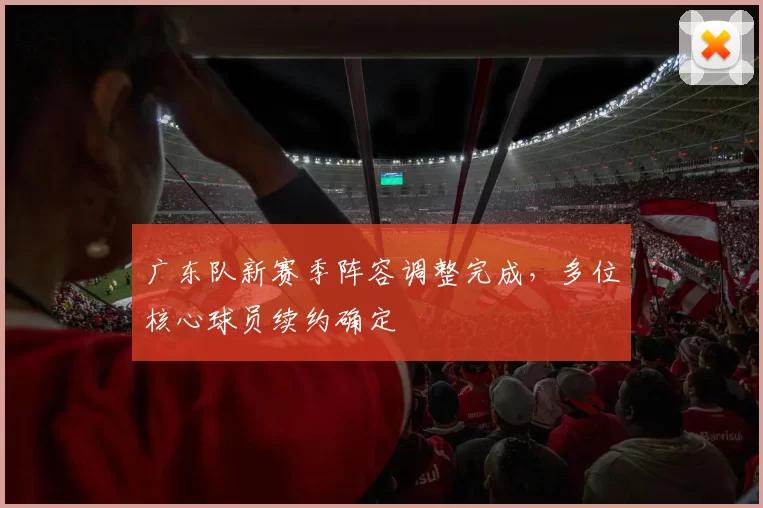 广东队新赛季阵容调整完成，多位核心球员续约确定
