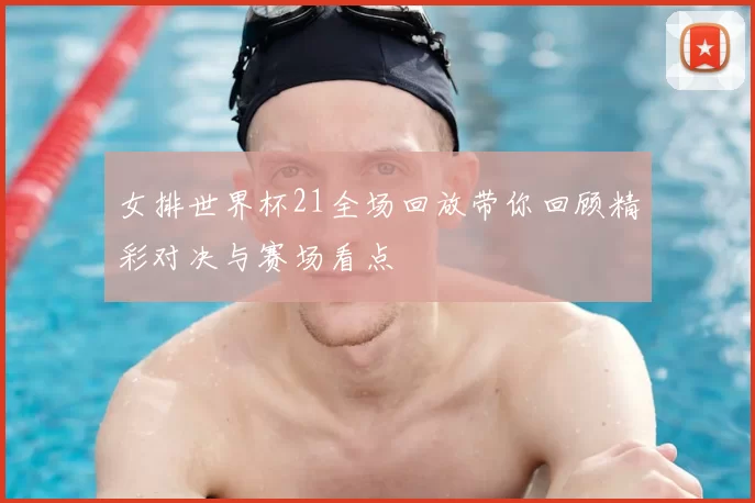 女排世界杯21全场回放带你回顾精彩对决与赛场看点