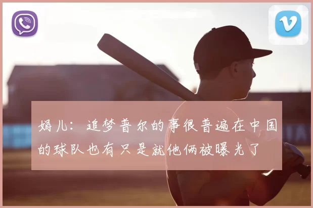 娟儿：追梦普尔的事很普遍在中国的球队也有只是就他俩被曝光了