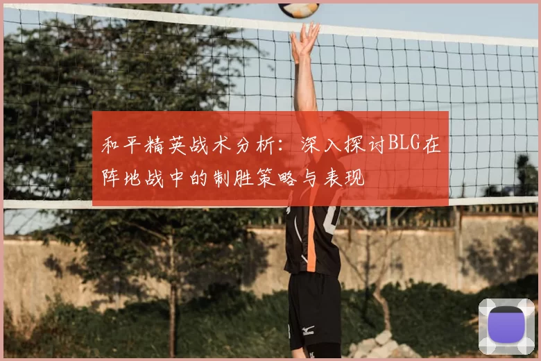 和平精英战术分析：深入探讨BLG在阵地战中的制胜策略与表现