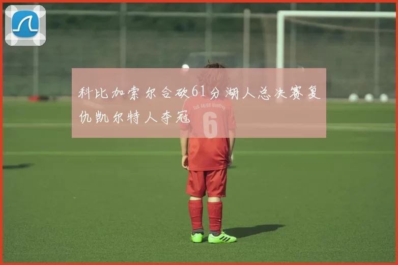 科比加索尔合砍61分湖人总决赛复仇凯尔特人夺冠
