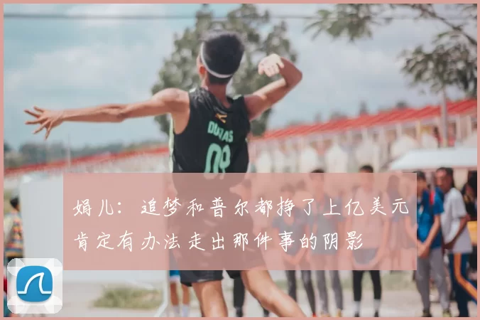 娟儿:追梦和普尔都挣了上亿美元肯定有办法走出那件事的阴影