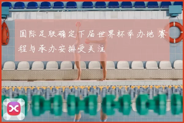 国际足联确定下届世界杯举办地 赛程与承办安排受关注