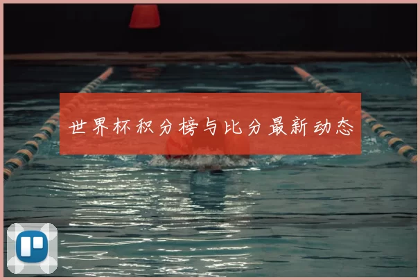 世界杯积分榜与比分最新动态