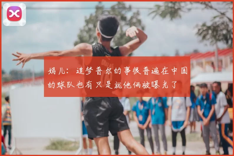 娟儿：追梦普尔的事很普遍在中国的球队也有只是就他俩被曝光了