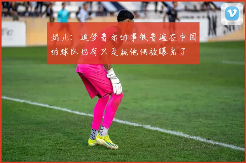 娟儿:追梦普尔的事很普遍在中国的球队也有只是就他俩被曝光了
