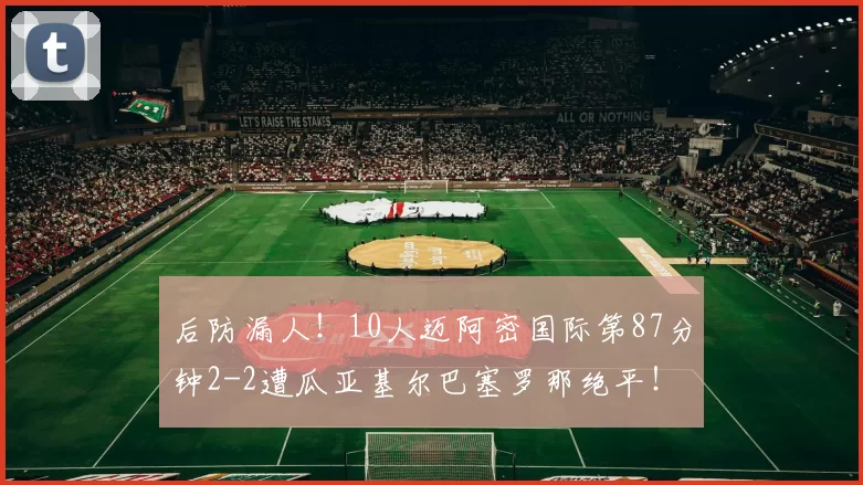 后防漏人！10人迈阿密国际第87分钟2-2遭瓜亚基尔巴塞罗那绝平！