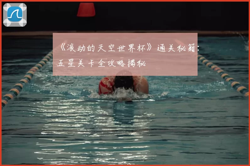 《滚动的天空世界杯》通关秘籍:五星关卡全攻略揭秘