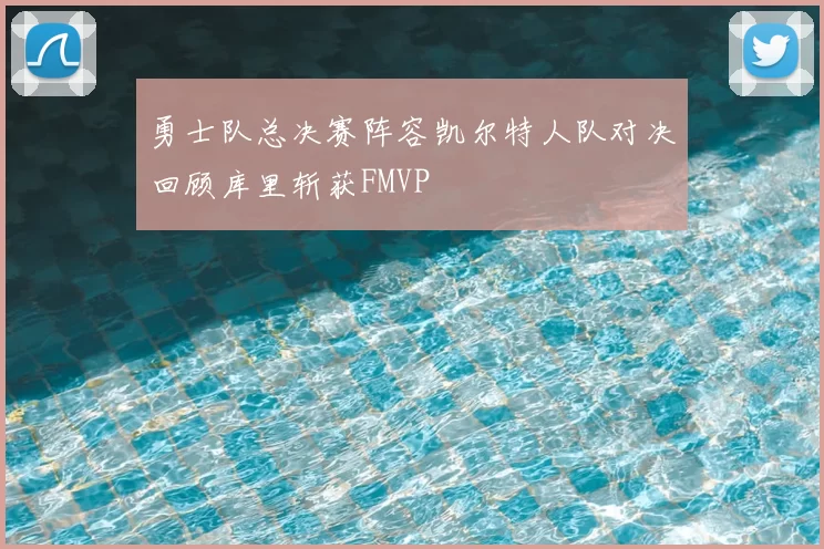 勇士队总决赛阵容凯尔特人队对决回顾库里斩获FMVP