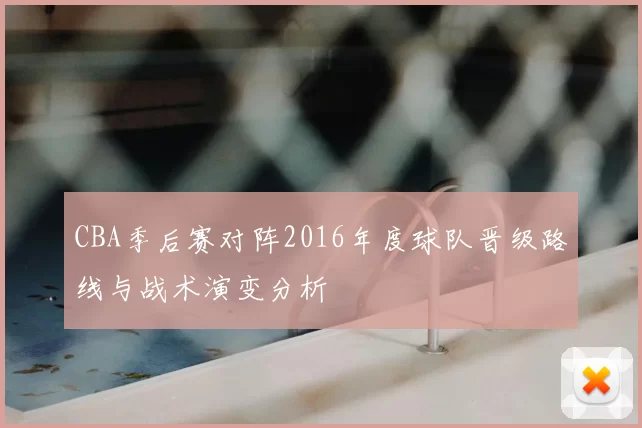 CBA季后赛对阵2016年度球队晋级路线与战术演变分析