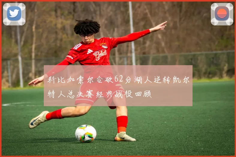科比加索尔合砍62分湖人逆转凯尔特人总决赛经典战役回顾